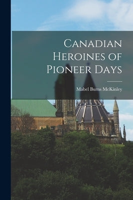 Canadian Heroines of Pioneer Days by McKinley, Mabel Burns