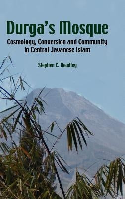 Durga's Mosque: Cosmology, Conversion and Community in Central Javanese Islam by Headley, Stephen Cavana