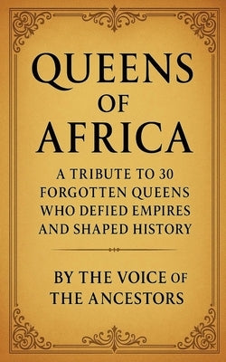 Queens of Africa: A Tribute to 30 Forgotten Queens Who Defied Empires and Shaped History by The Voice of the Ancestors