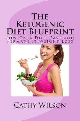 The Ketogenic Diet Blueprint: Low-Carb Diet, Fast and Permanent Weight Loss by Wilson, Cathy