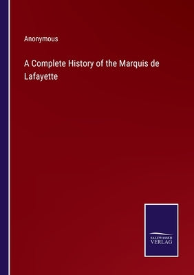 A Complete History of the Marquis de Lafayette by Anonymous