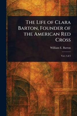 The Life of Clara Barton, Founder of the American Red Cross by Barton, William E. (William Eleazar)