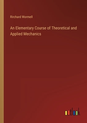 An Elementary Course of Theoretical and Applied Mechanics by Wormell, Rirchard