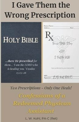 I Gave Them the Wrong Prescription: Confessions of a Redeemed Physician Assistant by Kohl, L. W.