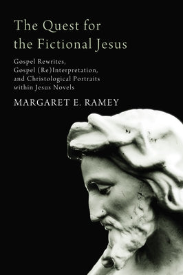 The Quest for the Fictional Jesus: Gospel Rewrites, Gospel (Re)Interpretation, and Christological Portraits Within Jesus Novels by Ramey, Margaret E.