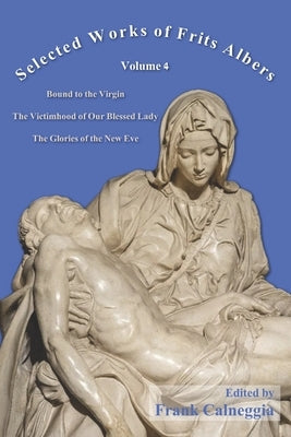 Selected Works of Frits Albers, Volume 4: Bound to the Virgin, The Victimhood of Our Blessed Lady, The Glories of the New Eve by Calneggia, Frank
