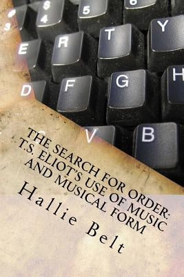The Search for Order: T.S. Eliot's Use of Music and Musical Form by Belt, Hallie