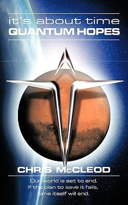 It's about Time Quantum Hopes: Our World Is in Its Final Days, If the Plan to Save It Fails, Time Itself Will End by McCleod, Chris