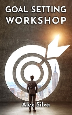 Goal Setting Workshop: How To Set Effective Goals And Achieve MASSIVE SUCCESS In All Areas Of Life by Silva, Alex