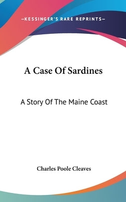 A Case Of Sardines: A Story Of The Maine Coast by Cleaves, Charles Poole