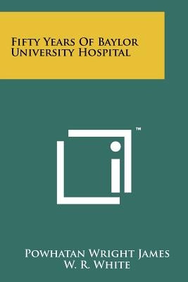 Fifty Years of Baylor University Hospital by James, Powhatan Wright