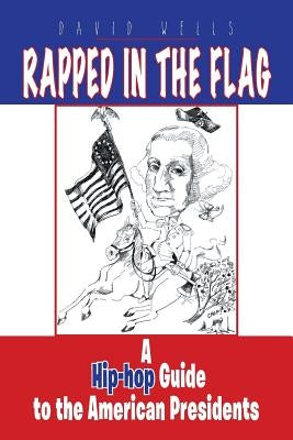 Rapped in the Flag: A Hip-Hop Guide to the American Presidents by Wells, David