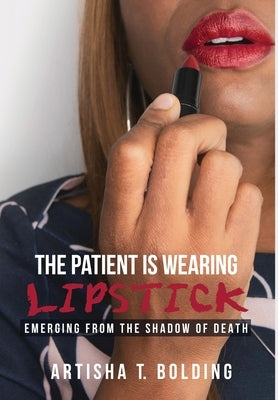 The Patient Is Wearing Lipstick: Emerging from the Shadow of Death by Bolding, Artisha T.