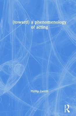 (Toward) a Phenomenology of Acting by Zarrilli, Phillip