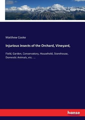 Injurious insects of the Orchard, Vineyard,: Field, Garden, Conservatory, Household, Storehouse, Domestic Animals, etc. ... by Cooke, Matthew