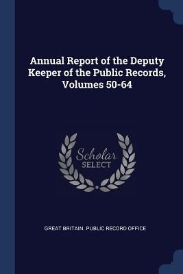 Annual Report of the Deputy Keeper of the Public Records, Volumes 50-64 by Great Britain Public Record Office