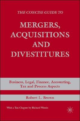 The Concise Guide to Mergers, Acquisitions and Divestitures: Business, Legal, Finance, Accounting, Tax and Process Aspects by Brown, R.