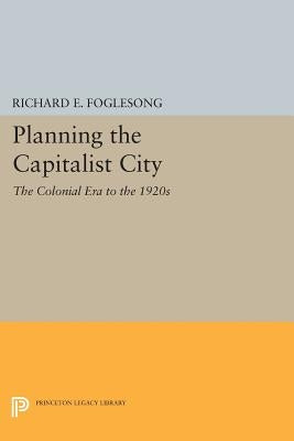 Planning the Capitalist City: The Colonial Era to the 1920s by Foglesong, Richard E.