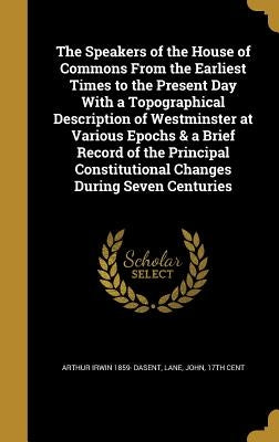 The Speakers of the House of Commons From the Earliest Times to the Present Day With a Topographical Description of Westminster at Various Epochs & a by Dasent, Arthur Irwin 1859-