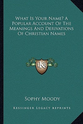 What Is Your Name? A Popular Account Of The Meanings And Derivations Of Christian Names by Moody, Sophy