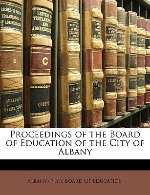 Proceedings of the Board of Education of the City of Albany by Albany (N Y ) Board of Education