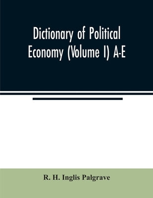 Dictionary of political economy (Volume I) A-E by H. Inglis Palgrave, R.