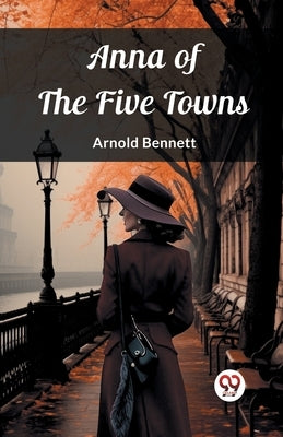 Anna of the Five Towns by Bennett, Arnold