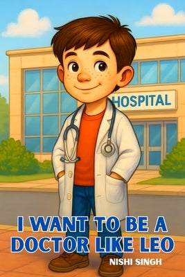 I Want to Be a Doctor Like Leo: Inspiring Children to Dream Big, Explore Medicine, and Imagine Becoming a Doctor by Singh, Nishi
