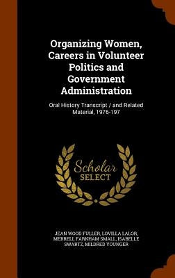 Organizing Women, Careers in Volunteer Politics and Government Administration: Oral History Transcript / and Related Material, 1976-197 by Fuller, Jean Wood