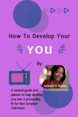 How to Develop Your YOU: A tactical guide and planner to develop you into a personality fit for Non Scripted Television. by Worthy, Kimberly D.