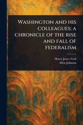 Washington and His Colleagues; a Chronicle of the Rise and Fall of Federalism by Ford, Henry Jones