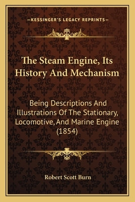 The Steam Engine, Its History And Mechanism: Being Descriptions And Illustrations Of The Stationary, Locomotive, And Marine Engine (1854) by Burn, Robert Scott