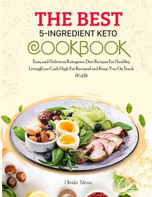 The BEST 5-Ingredient Keto Cookbook: Easy and Delicious Ketogenic Diet Recipes For Healthy Living(Low Carb High Fat Recipes) and Keep You On Track (Vo by Olvido, Mena