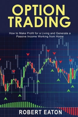 Option Trading: How to Make Profit for a Living and Generate a Passive Income Working from Home by Eaton, Robert