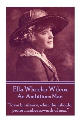 Ella Wheeler Wilcox's an Ambitious Man: "to Sin by Silence, When They Should Protest, Makes Cowards of Men." by Wilcox, Ella Wheeler