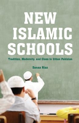 New Islamic Schools: Tradition, Modernity, and Class in Urban Pakistan by Riaz, S.