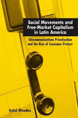 Social Movements and Free-Market Capitalism in Latin America: Telecommunications Privatization and the Rise of Consumer Protest by Rhodes, Sybil