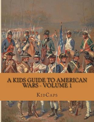 A Kids Guide to American Wars - Volume 1: American Revolution to Civil War by Kidcaps
