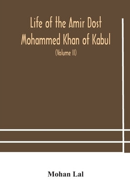 Life of the amir Dost Mohammed Khan of Kabul: with his political proceedings towards the English, Russian and Persian governments, including the victo by Lal, Mohan