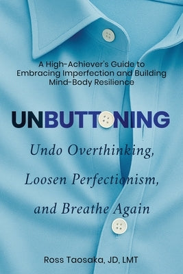 Unbuttoning: Undo Overthinking, Loosen Perfectionism, and Breathe Again. A High-Achiever's Guide to Embracing Imperfection and Building Mind-Body Resi by Taosaka, Ross