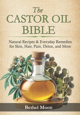 The Castor Oil Bible: Natural Recipes & Everyday Remedies for Skin, Hair, Pain, Detox, and More by Moon, Bethel