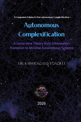 Autonomous Complexification: A Generative Theory from Information Transition to Minimal Autonomous Systems by Li, Longji