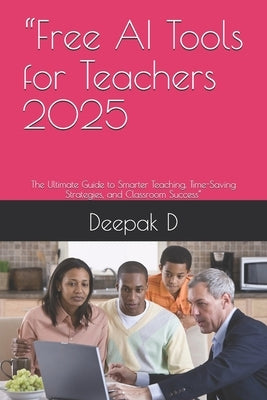 "Free AI Tools for Teachers 2025: The Ultimate Guide to Smarter Teaching, Time-Saving Strategies, and Classroom Success" by D, Deepak