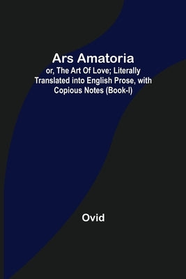 Ars Amatoria; or, The Art Of Love; Literally Translated into English Prose, with Copious Notes (Book-I) by Ovid