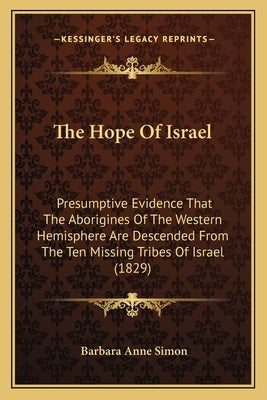 The Hope Of Israel: Presumptive Evidence That The Aborigines Of The Western Hemisphere Are Descended From The Ten Missing Tribes Of Israel by Simon, Barbara Anne