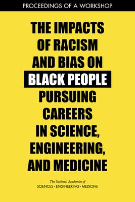 The Impacts of Racism and Bias on Black People Pursuing Careers in Science, Engineering, and Medicine: Proceedings of a Workshop by National Academies of Sciences Engineeri
