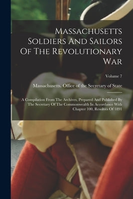 Massachusetts Soldiers And Sailors Of The Revolutionary War: A Compilation From The Archives, Prepared And Published By The Secretary Of The Commonwea by Massachusetts Office of the Secretar