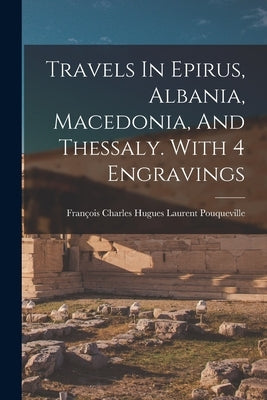Travels In Epirus, Albania, Macedonia, And Thessaly. With 4 Engravings by François Charles Hugues Laurent Pouquev