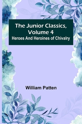 The Junior Classics, Volume 4: Heroes and heroines of chivalry by Patten, William