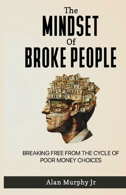The Mindset of Broke People: "Breaking Free from the Cycle of Poor Money Choices by , Alan Murphy, Jr.